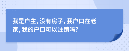 我是戶主, 沒有房子, 我戶口在老家, 我的戶口可以注銷嗎?