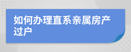 如何辦理直系親屬房產過戶