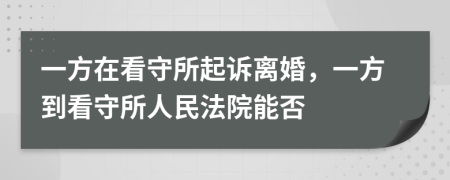 一方在看守所起訴離婚，一方到看守所人民法院能否