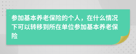 參加基本養(yǎng)老保險的個人，在什么情況下可以轉移到所在單位參加基本養(yǎng)老保險