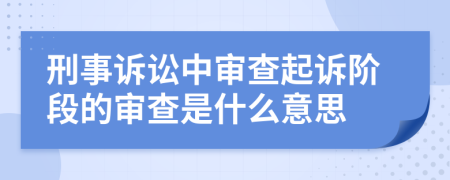刑事訴訟中審查起訴階段的審查是什么意思