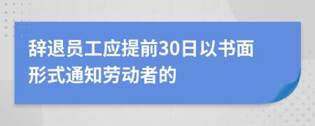 辭退員工應(yīng)提前30日以書面形式通知?jiǎng)趧?dòng)者的