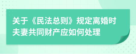 關(guān)于《民法總則》規(guī)定離婚時夫妻共同財產(chǎn)應(yīng)如何處理