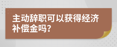 主动辞职可以获得经济补偿金吗？