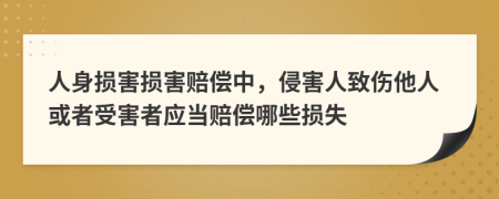 人身損害損害賠償中，侵害人致傷他人或者受害者應(yīng)當(dāng)賠償哪些損失