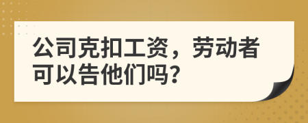 公司克扣工資，勞動者可以告他們嗎？