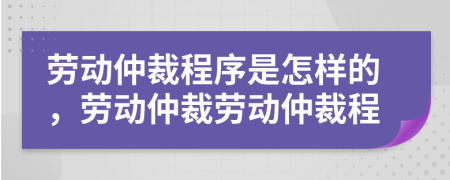 勞動(dòng)仲裁程序是怎樣的，勞動(dòng)仲裁勞動(dòng)仲裁程