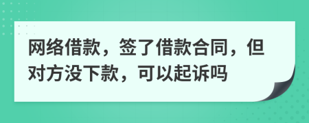 網(wǎng)絡(luò)借款，簽了借款合同，但對(duì)方?jīng)]下款，可以起訴嗎