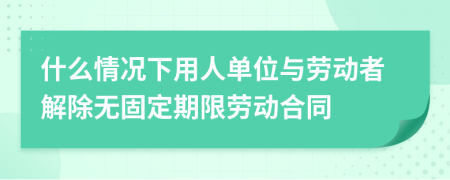什么情況下用人單位與勞動(dòng)者解除無(wú)固定期限勞動(dòng)合同
