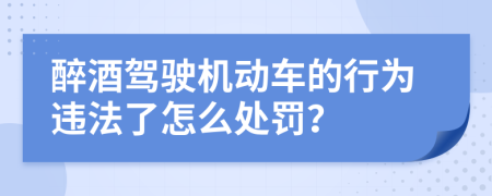 醉酒駕駛機動車的行為違法了怎么處罰?