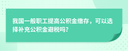 我國一般職工提高公積金繳存，可以選擇補(bǔ)充公積金避稅嗎？