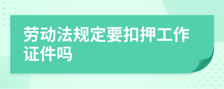 勞動(dòng)法規(guī)定要扣押工作證件嗎