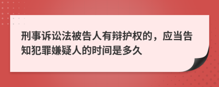 刑事訴訟法被告人有辯護(hù)權(quán)的，應(yīng)當(dāng)告知犯罪嫌疑人的時(shí)間是多久