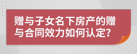 贈(zèng)與子女名下房產(chǎn)的贈(zèng)與合同效力如何認(rèn)定？