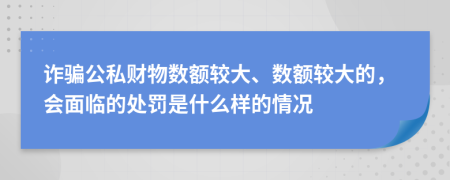 詐騙公私財物數(shù)額較大、數(shù)額較大的，會面臨的處罰是什么樣的情況