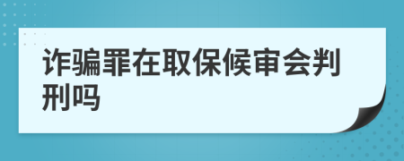 詐騙罪在取保候?qū)彆?huì)判刑嗎
