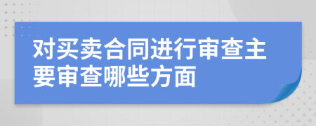 對買賣合同進行審查主要審查哪些方面