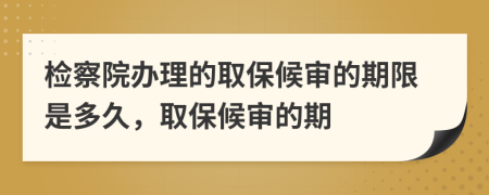 檢察院辦理的取保候?qū)彽钠谙奘嵌嗑?，取保候?qū)彽钠?>
                </a>
            </div>
            <div   id=