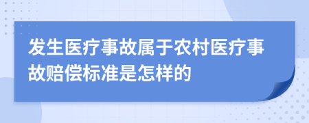 發(fā)生醫(yī)療事故屬于農(nóng)村醫(yī)療事故賠償標準是怎樣的