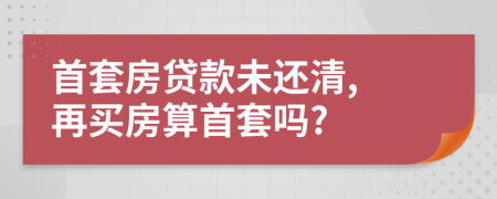 首套房貸款未還清, 再買房算首套嗎?