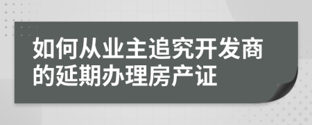 如何從業(yè)主追究開發(fā)商的延期辦理房產(chǎn)證