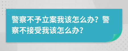 警察不予立案我該怎么辦？警察不接受我該怎么辦？