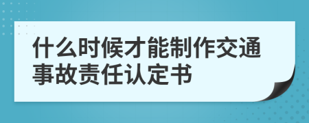 什么時(shí)候才能制作交通事故責(zé)任認(rèn)定書