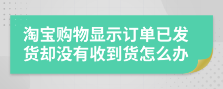 淘寶購物顯示訂單已發(fā)貨卻沒有收到貨怎么辦