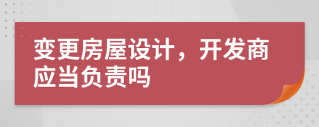變更房屋設(shè)計，開發(fā)商應(yīng)當(dāng)負責(zé)嗎