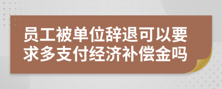 員工被單位辭退可以要求多支付經(jīng)濟(jì)補(bǔ)償金嗎