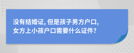 沒(méi)有結(jié)婚證, 但是孩子男方戶口, 女方上小孩戶口需要什么證件?