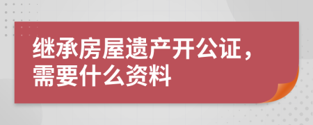 繼承房屋遺產(chǎn)開公證，需要什么資料