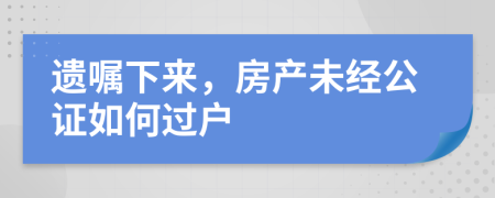 遺囑下來，房產(chǎn)未經(jīng)公證如何過戶
