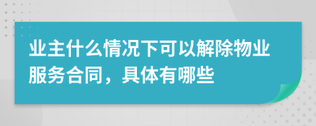業(yè)主什么情況下可以解除物業(yè)服務合同，具體有哪些