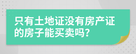 只有土地證沒有房產(chǎn)證的房子能買賣嗎？