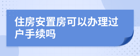 住房安置房可以辦理過戶手續(xù)嗎