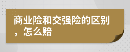 商業(yè)險(xiǎn)和交強(qiáng)險(xiǎn)的區(qū)別，怎么賠