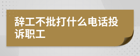 辭工不批打什么電話投訴職工
