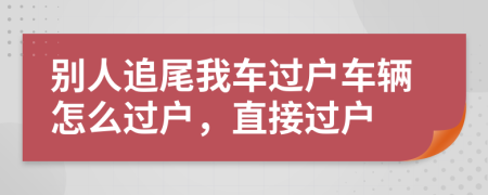 別人追尾我車過戶車輛怎么過戶，直接過戶