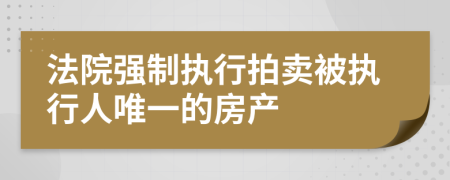法院強(qiáng)制執(zhí)行拍賣被執(zhí)行人唯一的房產(chǎn)