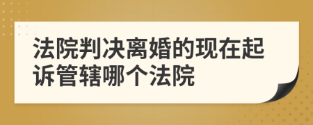 法院判決離婚的現(xiàn)在起訴管轄哪個(gè)法院
