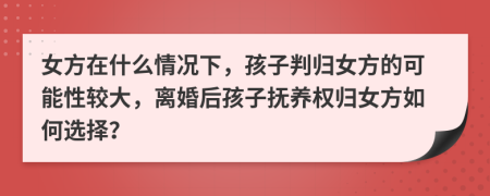 女方在什么情況下，孩子判歸女方的可能性較大，離婚后孩子撫養(yǎng)權(quán)歸女方如何選擇？