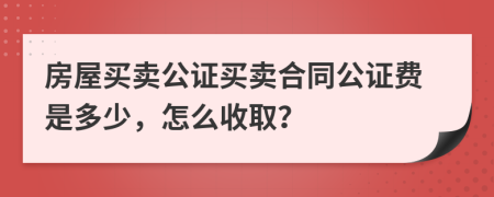 房屋買賣公證買賣合同公證費是多少，怎么收取？