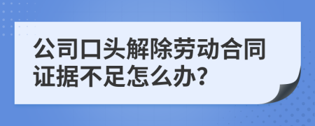 公司口頭解除勞動(dòng)合同證據(jù)不足怎么辦？
