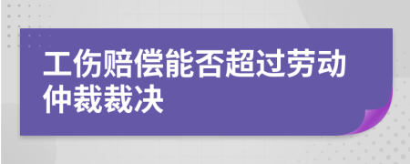 工傷賠償能否超過(guò)勞動(dòng)仲裁裁決