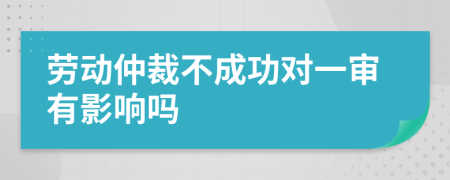 勞動(dòng)仲裁不成功對(duì)一審有影響嗎