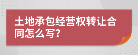 土地承包經(jīng)營(yíng)權(quán)轉(zhuǎn)讓合同怎么寫(xiě)？