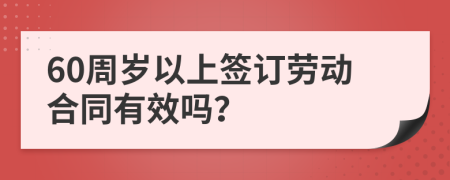 60周歲以上簽訂勞動合同有效嗎？