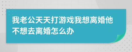 我老公天天打游戲我想離婚他不想去離婚怎么辦