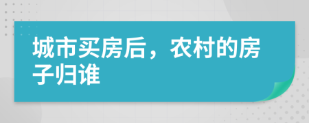 城市買(mǎi)房后，農(nóng)村的房子歸誰(shuí)